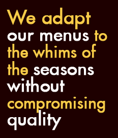 We adapt our menus to 
the whims of 
the seasons 
without
compromising quality 
